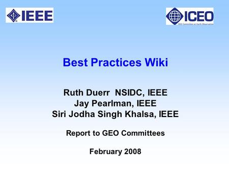 Best Practices Wiki Ruth Duerr NSIDC, IEEE Jay Pearlman, IEEE Siri Jodha Singh Khalsa, IEEE Report to GEO Committees February 2008.