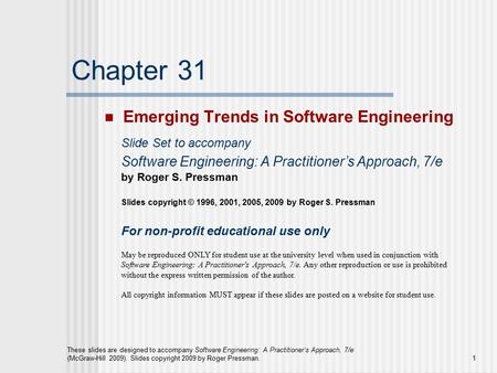 1 These slides are designed to accompany Software Engineering: A Practitioner’s Approach, 7/e (McGraw-Hill 2009). Slides copyright 2009 by Roger Pressman.