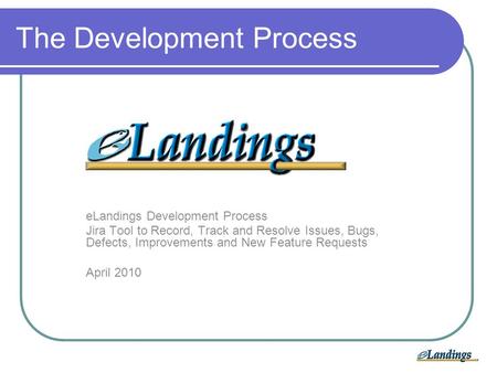 ELandings Development Process Jira Tool to Record, Track and Resolve Issues, Bugs, Defects, Improvements and New Feature Requests April 2010 The Development.