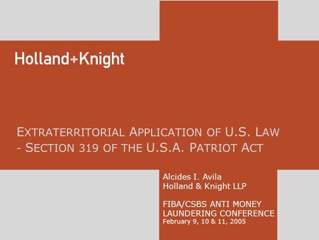 E XTRATERRITORIAL A PPLICATION OF U.S. L AW - S ECTION 319 OF THE U.S.A. P ATRIOT A CT Alcides I. Avila Holland & Knight LLP FIBA/CSBS ANTI MONEY LAUNDERING.