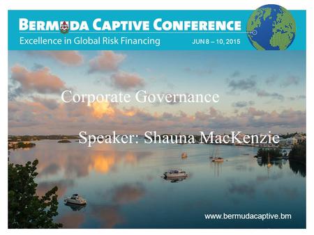 Title Slide JUN 8 – 10, 2015 www.bermudacaptive.bm Corporate Governance Speaker: Shauna MacKenzie.