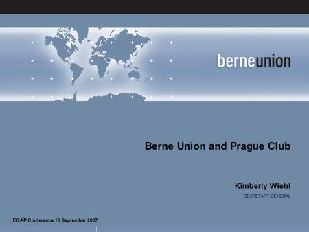 EGAP Conference 13 September 2007 Berne Union and Prague Club Kimberly Wiehl SECRETARY-GENERAL EGAP Conference 13 September 2007.