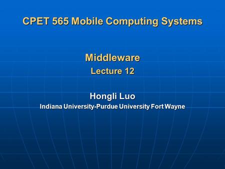 CPET 565 Mobile Computing Systems Middleware Lecture 12 Hongli Luo Indiana University-Purdue University Fort Wayne.