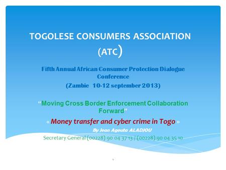 TOGOLESE CONSUMERS ASSOCIATION (ATC ) Fifth Annual African Consumer Protection Dialogue Conference (Zambie 10-12 september 2013) “ Moving Cross Border.