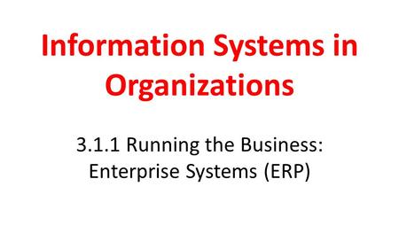 Information Systems in Organizations 3.1.1 Running the Business: Enterprise Systems (ERP)