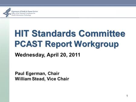 HIT Standards Committee PCAST Report Workgroup Wednesday, April 20, 2011 Paul Egerman, Chair William Stead, Vice Chair 1.