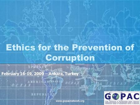 Www.gopacnetwork.org Ethics for the Prevention of Corruption February 16-19, 2009 – Ankara, Turkey.