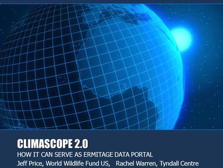 CLIMASCOPE 2.0 HOW IT CAN SERVE AS ERMITAGE DATA PORTAL Jeff Price, World Wildlife Fund US, Rachel Warren, Tyndall Centre.