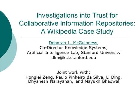 Investigations into Trust for Collaborative Information Repositories: A Wikipedia Case Study Deborah L. McGuinnessDeborah L. McGuinness, Co-Director Knowledge.