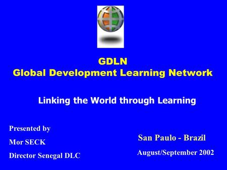 GDLN Global Development Learning Network Linking the World through Learning Presented by Mor SECK Director Senegal DLC August/September 2002 San Paulo.