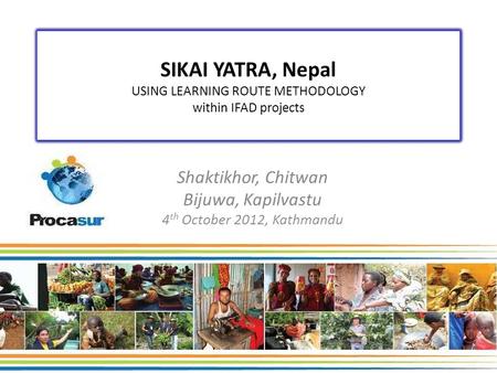 Shaktikhor, Chitwan Bijuwa, Kapilvastu 4 th October 2012, Kathmandu SIKAI YATRA, Nepal USING LEARNING ROUTE METHODOLOGY within IFAD projects.