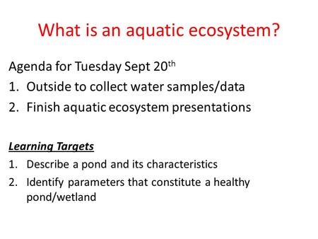 What is an aquatic ecosystem? Agenda for Tuesday Sept 20 th 1.Outside to collect water samples/data 2.Finish aquatic ecosystem presentations Learning Targets.