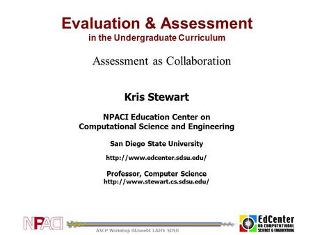 ASCP Workshop 04June04 LA076 SDSU Evaluation & Assessment in the Undergraduate Curriculum Assessment as Collaboration Kris Stewart NPACI Education Center.