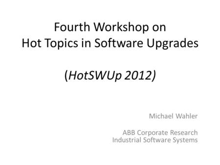 Fourth Workshop on Hot Topics in Software Upgrades (HotSWUp 2012) Michael Wahler ABB Corporate Research Industrial Software Systems.