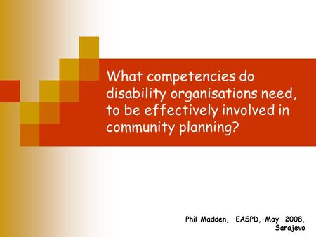 What competencies do disability organisations need, to be effectively involved in community planning? Phil Madden, EASPD, May 2008, Sarajevo.