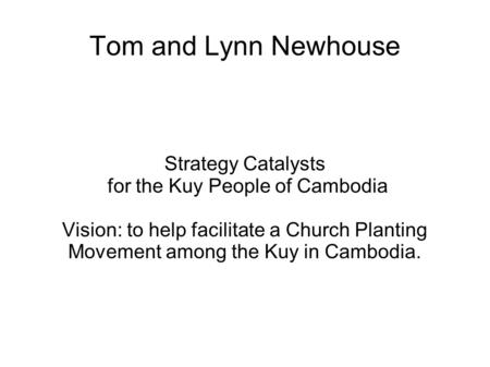 Tom and Lynn Newhouse Strategy Catalysts for the Kuy People of Cambodia Vision: to help facilitate a Church Planting Movement among the Kuy in Cambodia.