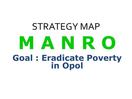 STRATEGY MAP M A N R O Goal : Eradicate Poverty in Opol.