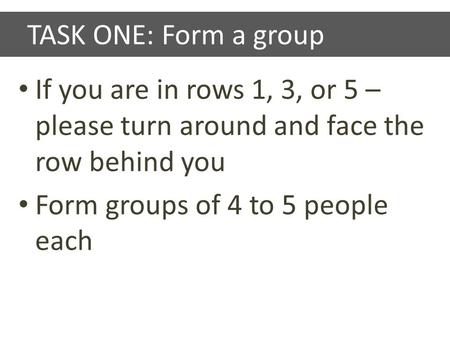 TASK ONE: Form a group If you are in rows 1, 3, or 5 – please turn around and face the row behind you Form groups of 4 to 5 people each.