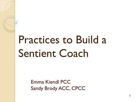 1 Emma Kiendl PCC Sandy Brody ACC, CPCC Practices to Build a Sentient Coach.