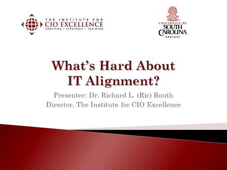 Presenter: Dr. Richard L. (Ric) Routh Director, The Institute for CIO Excellence.