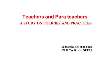 Teachers and Para teachers A STUDY ON POLICIES AND PRACTICES Sudhanshu Shekhar Patra Ph.D Candidate, NUEPA.