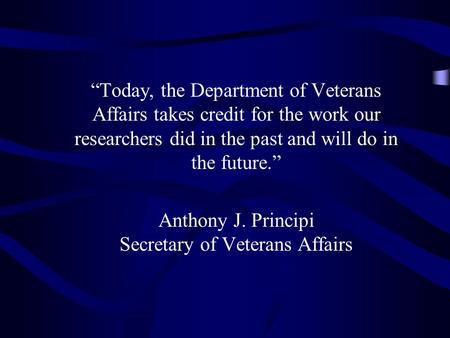 “Today, the Department of Veterans Affairs takes credit for the work our researchers did in the past and will do in the future.” Anthony J. Principi Secretary.