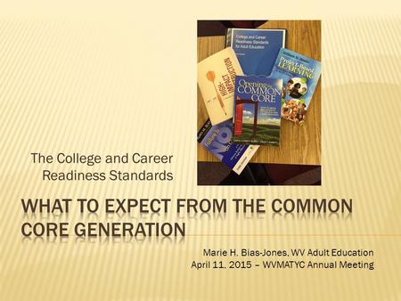 The College and Career Readiness Standards Marie H. Bias-Jones, WV Adult Education April 11, 2015 – WVMATYC Annual Meeting.