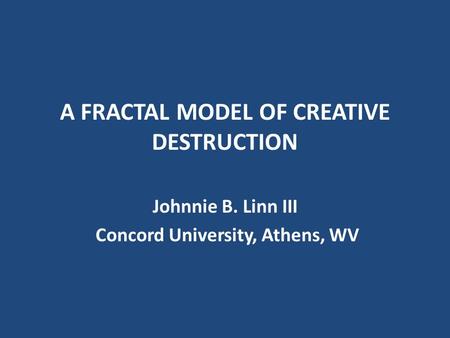 A FRACTAL MODEL OF CREATIVE DESTRUCTION Johnnie B. Linn III Concord University, Athens, WV.