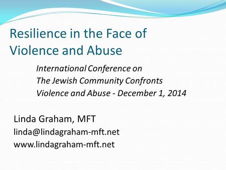 Resilience in the Face of Violence and Abuse International Conference on The Jewish Community Confronts Violence and Abuse - December 1, 2014 Linda Graham,