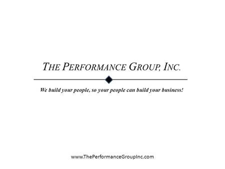 T HE P ERFORMANCE G ROUP, I NC. We build your people, so your people can build your business! www.ThePerformanceGroupInc.com.