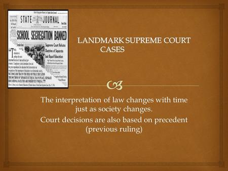 The interpretation of law changes with time just as society changes. Court decisions are also based on precedent (previous ruling)