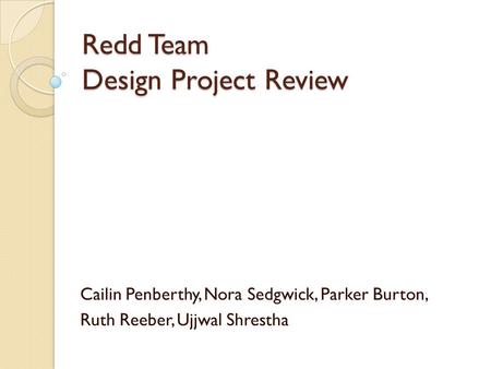 Redd Team Design Project Review Cailin Penberthy, Nora Sedgwick, Parker Burton, Ruth Reeber, Ujjwal Shrestha.