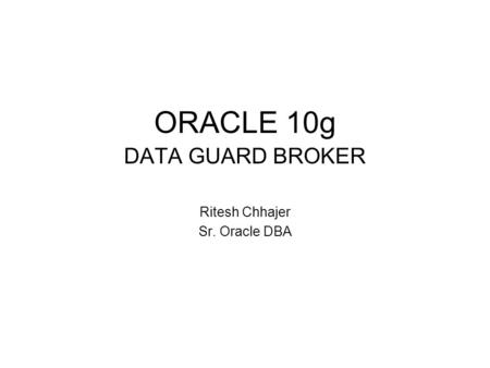 ORACLE 10g DATA GUARD BROKER Ritesh Chhajer Sr. Oracle DBA.