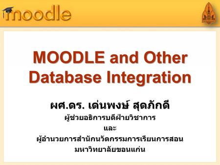 MOODLE and Other Database Integration ผศ. ดร. เด่นพงษ์ สุดภักดี ผู้ช่วยอธิการบดีฝ่ายวิชาการ และ ผู้อำนวยการสำนักนวัตกรรมการเรียนการสอน มหาวิทยาลัยขอนแก่น.