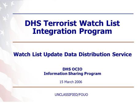 DHS Terrorist Watch List Integration Program Watch List Update Data Distribution Service 15 March 2006 UNCLASSIFIED/FOUO DHS OCIO Information Sharing Program.