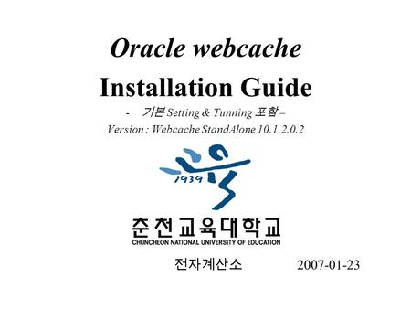 Oracle webcache Installation Guide - 기본 Setting & Tunning 포함 – Version : Webcache StandAlone 10.1.2.0.2 전자계산소 2007-01-23.