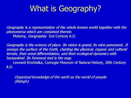 What is Geography? Organized knowledge of the earth as the world of people (Balogh).