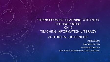 “TRANSFORMING LEARNING WITH NEW TECHNOLOGIES” CH. 5 TEACHING INFORMATION LITERACY AND DIGITAL CITIZENSHIP SYDNEE SIMMS NOVEMBER 21, 2013 PROFESSOR M.