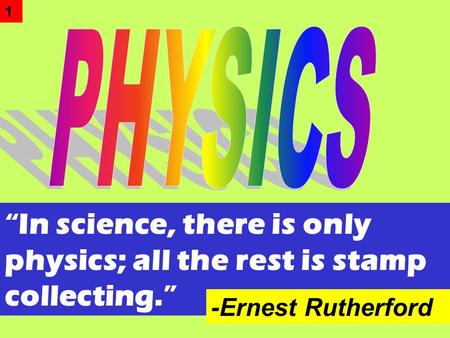 “In science, there is only physics; all the rest is stamp collecting.” -Ernest Rutherford 1.