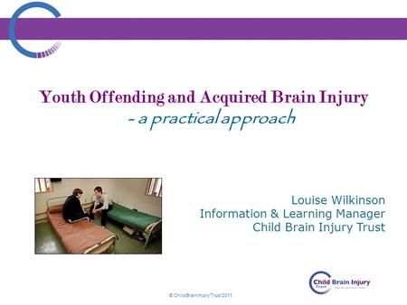 © Child Brain Injury Trust 2011 Youth Offending and Acquired Brain Injury - a practical approach Louise Wilkinson Information & Learning Manager Child.