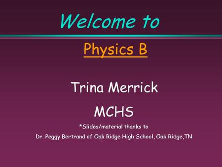 Welcome to Physics B Trina Merrick MCHS *Slides/material thanks to