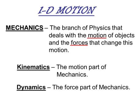 MECHANICS MECHANICS – The branch of Physics that deals with the motion of objects and the forces that change this motion. Kinematics – The motion part.