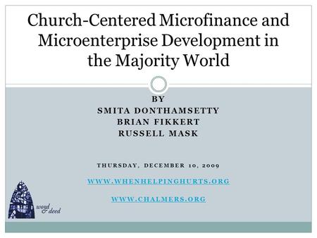 BY SMITA DONTHAMSETTY BRIAN FIKKERT RUSSELL MASK THURSDAY, DECEMBER 10, 2009 WWW.WHENHELPINGHURTS.ORG WWW.CHALMERS.ORG Church-Centered Microfinance and.