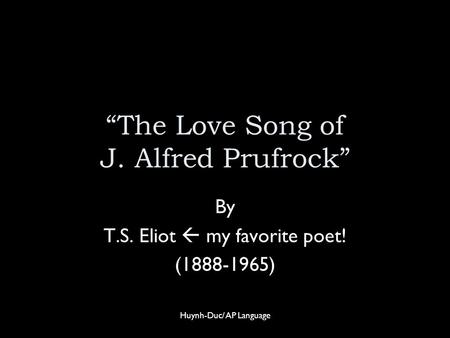 “The Love Song of J. Alfred Prufrock” By T.S. Eliot  my favorite poet! (1888-1965) Huynh-Duc/ AP Language.