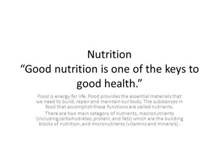 Nutrition “Good nutrition is one of the keys to good health.” Food is energy for life. Food provides the essential materials that we need to build, repair.