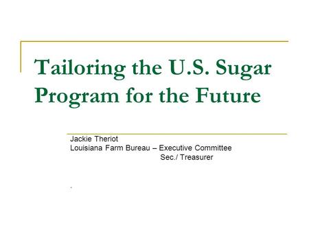 Tailoring the U.S. Sugar Program for the Future Jackie Theriot Louisiana Farm Bureau – Executive Committee Sec./ Treasurer.