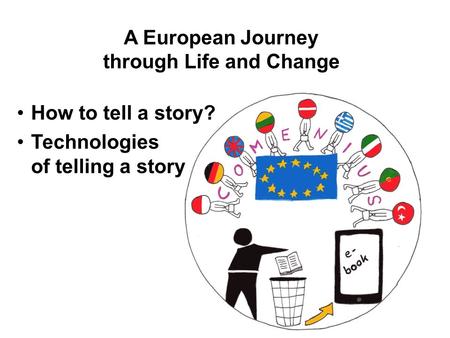 A European Journey through Life and Change How to tell a story? Technologies of telling a story.