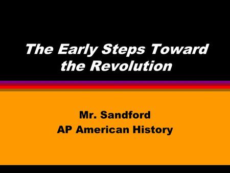 The Early Steps Toward the Revolution Mr. Sandford AP American History.