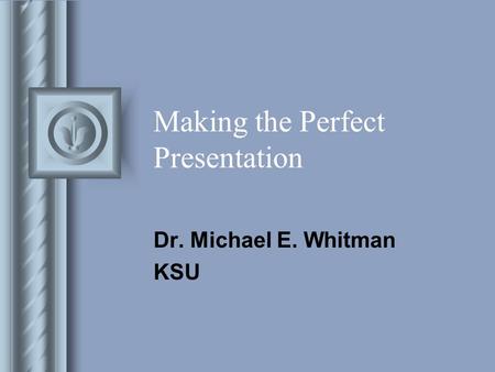 Making the Perfect Presentation Dr. Michael E. Whitman KSU.