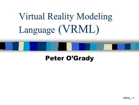 VRML - 1 Virtual Reality Modeling Language (VRML) Peter O’Grady.